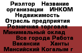 Риэлтор › Название организации ­ ИНКОМ-Недвижимость › Отрасль предприятия ­ Розничная торговля › Минимальный оклад ­ 60 000 - Все города Работа » Вакансии   . Ханты-Мансийский,Когалым г.